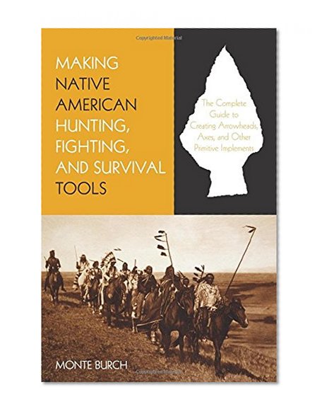 Making Native American Hunting, Fighting, and Survival Tools: The Complete Guide To Making And Using Traditional Tools