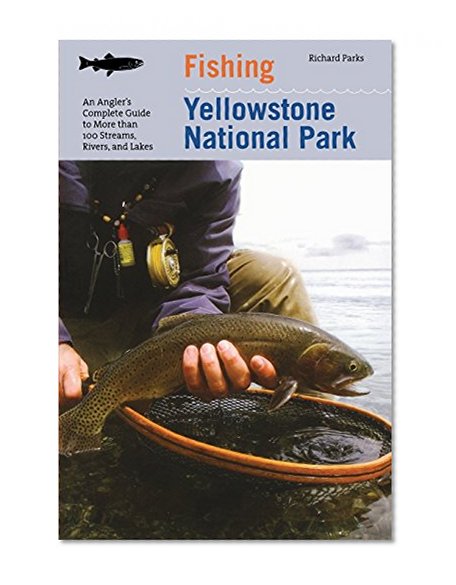 Fishing Yellowstone National Park: An Angler's Complete Guide To More Than 100 Streams, Rivers, And Lakes (Regional Fishing Series)