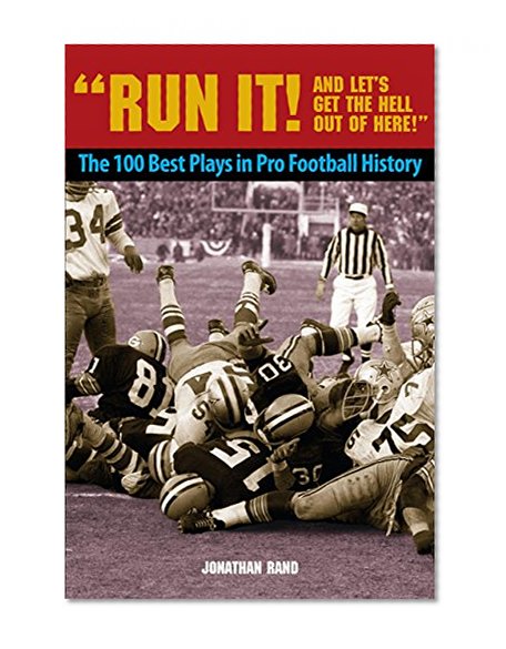 Run It! And Let's Get the Hell Out of Here!: The 100 Best Plays in Pro Football History
