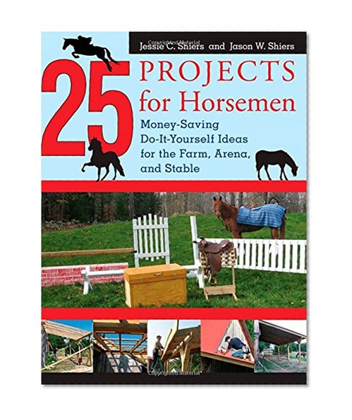 25 Projects for Horsemen: Money Saving, Do-It-Yourself Ideas for the Farm, Arena, and Stable