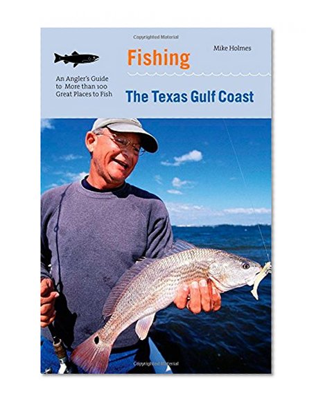 Fishing the Texas Gulf Coast: An Angler's Guide To More Than 100 Great Places To Fish