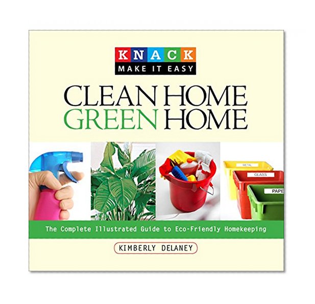 Knack Clean Home, Green Home: The Complete Illustrated Guide To Eco-Friendly Homekeeping (Knack: Make It Easy)