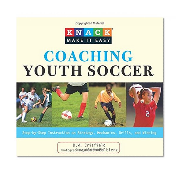 Knack Coaching Youth Soccer: Step-By-Step Instruction On Strategy, Mechanics, Drills, And Winning (Knack: Make It Easy)