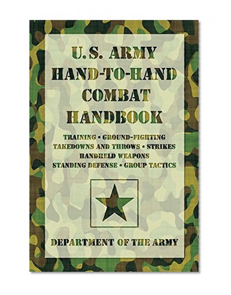 U.S. Army Hand-to-Hand Combat Handbook: * Training * Ground-Fighting * Takedowns And Throws * Strikes * Handheld Weapons * Standing Defense * Group Tactics
