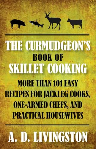The Curmudgeon's Book of Skillet Cooking: More Than 101 Easy Recipes for Jackleg Cooks, One-Armed Chefs, and Practical Housewives
