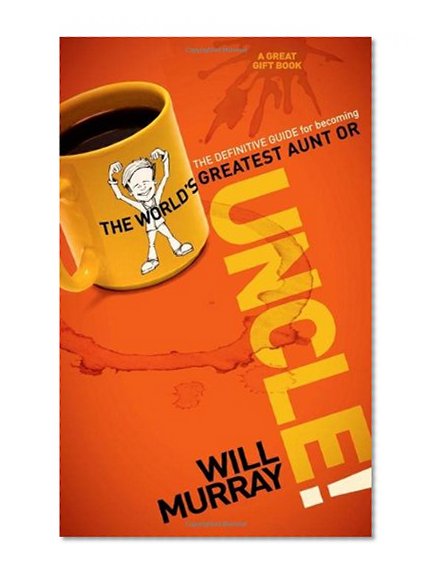 UNCLE: The Definitive Guide for Becoming the World?s Greatest Aunt or Uncle