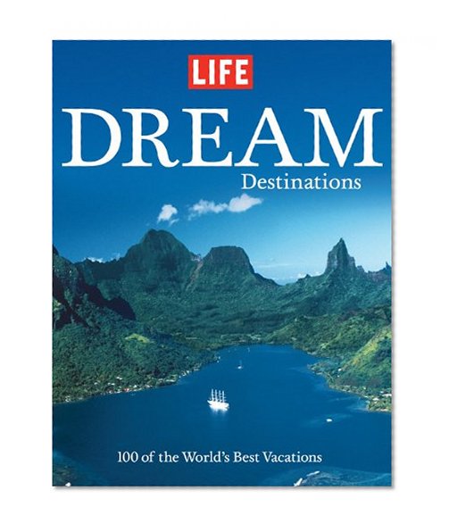 Life: Dream Destinations: 100 of the World's Best Vacations