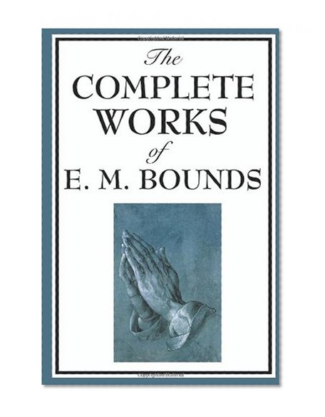 Book Cover The Complete Works of E. M. Bounds: Power Through Prayer, Prayer and Praying Men, The Essentials of Prayer, The Necessity of Prayer, The Possibilities ... Purpose in Prayer, The Weapon of Prayer