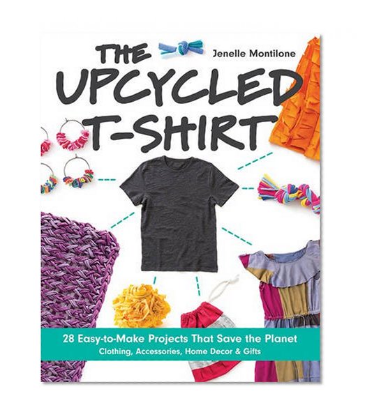 Book Cover The Upcycled T-Shirt: 28 Easy-to-Make Projects That Save the Planet • Clothing, Accessories, Home Decor & Gifts