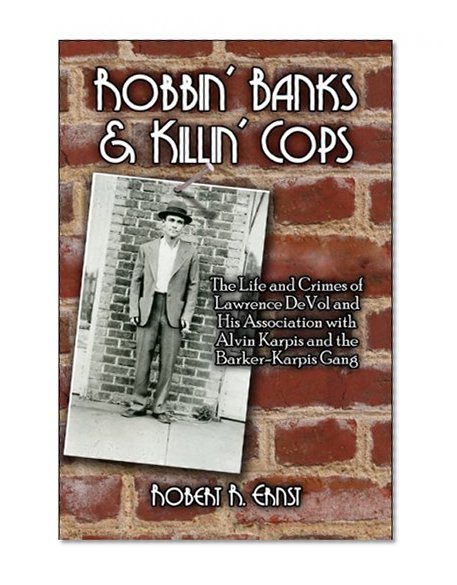 Robbin' Banks & Killin' Cops: The Life and Crimes of Lawrence DeVol and His Association with Alvin Karpis and the Barker-Karpis Gang