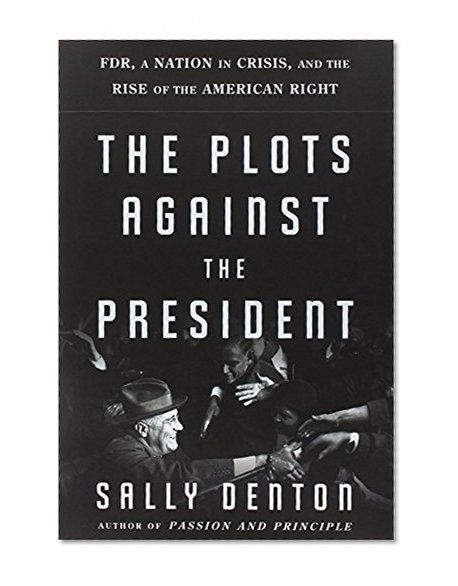 The Plots Against the President: FDR, A Nation in Crisis, and the Rise of the American Right
