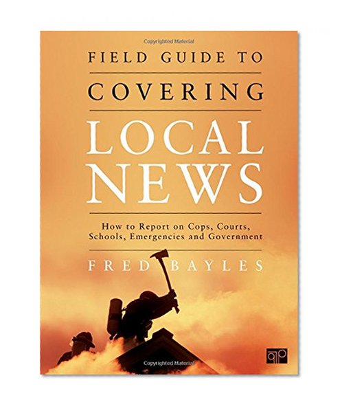 Book Cover Field Guide to Covering Local News: How to Report on Cops, Courts, Schools, Emergencies, and Government