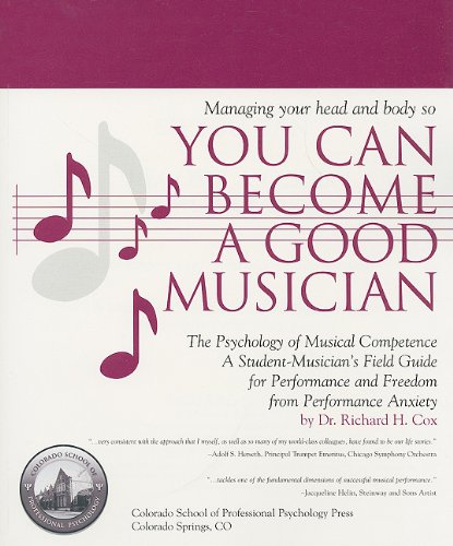 Managing Your Head and Body so You Can Become a Good Musician: The Psychology of Musical Competence: A Student Musician's Field-Guide to Performance and Freedom from Performance Anxiety