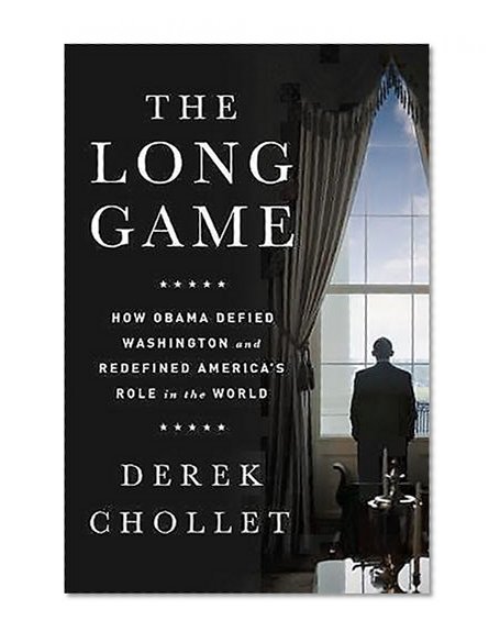 The Long Game: How Obama Defied Washington and Redefined America’s Role in the World