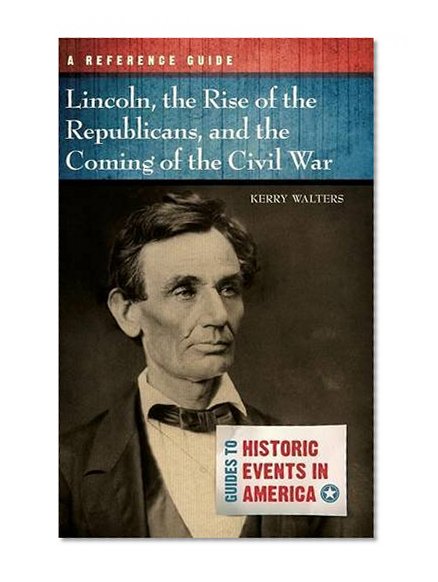 Lincoln, the Rise of the Republicans, and the Coming of the Civil War: A Reference Guide (Guides to Historic Events in America)