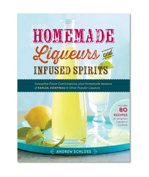 Book Cover Homemade Liqueurs and Infused Spirits: Innovative Flavor Combinations, Plus Homemade Versions of Kahlúa, Cointreau, and Other Popular Liqueurs