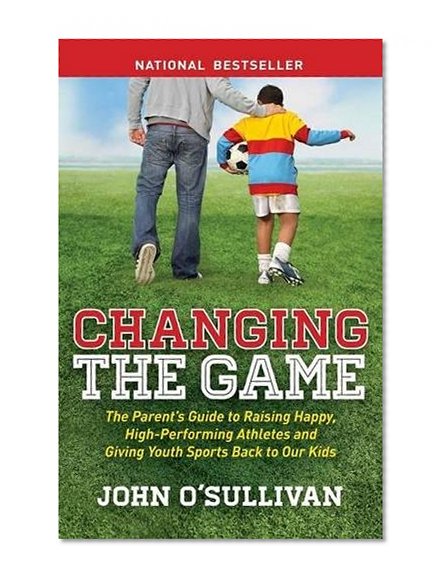 Book Cover Changing the Game: The Parent's Guide to Raising Happy, High Performing Athletes, and Giving Youth Sports Back to our Kids