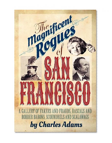 The Magnificent Rogues of San Francisco: A Gallery of Fakers and Frauds, Rascals and Robber Barons, Scoundrels and Scalawags