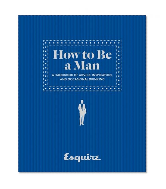 Book Cover Esquire How to Be a Man: A Handbook of Advice, Inspiration, and Occasional Drinking