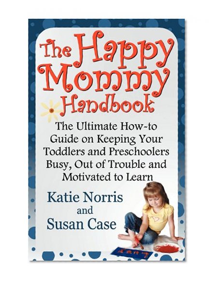 The Happy Mommy Handbook: The Ultimate How-to Guide on Keeping Your Toddlers and Preschoolers Busy, Out of Trouble and Motivated to Learn