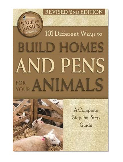 Book Cover 101 Different Ways to Build Homes and Pens for Your Animals: A Complete Step-By-Step Guide Revised 2nd Edition (Back to Basics)