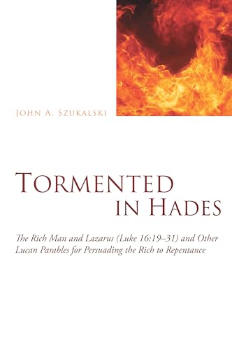 Tormented in Hades: The Rich Man and Lazarus (Luke 16:19-31) and Other Lucan Parables for Persuading the Rich to Repentance