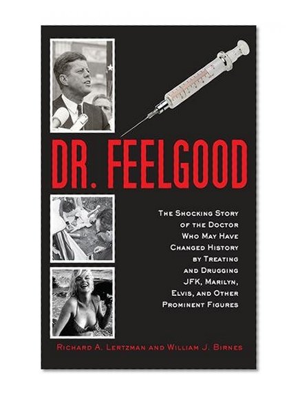 Dr. Feelgood: The Shocking Story of the Doctor Who May Have Changed History by Treating and Drugging JFK, Marilyn, Elvis, and Other Prominent Figures