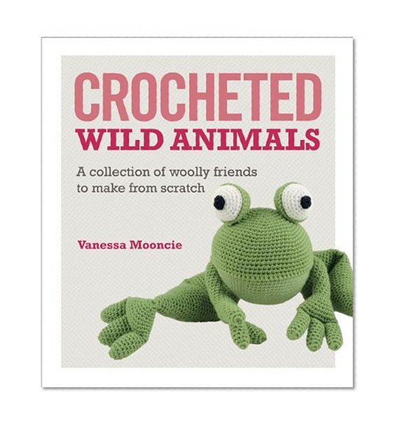 Book Cover Crocheted Wild Animals: A collection of  woolly friends to make from scratch