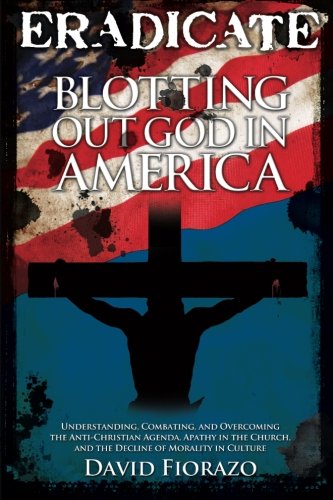 Book Cover ERADICATE: Blotting Out God in America: Understanding, Combatting, and Overcoming the Anti-Christian Agenda, Apathy in the Church, and the Decline of Morality in Culture