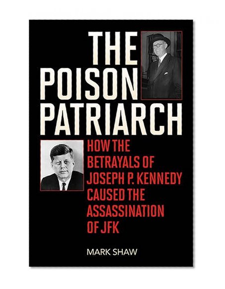 Book Cover The Poison Patriarch: How the Betrayals of Joseph P. Kennedy Caused the Assassination of JFK