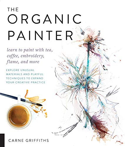 Book Cover The Organic Painter: Learn to paint with tea, coffee, embroidery, flame, and more; Explore Unusual Materials and Playful Techniques to Expand your Creative Practice
