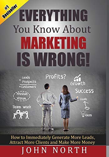 Book Cover Everything You Know About Marketing Is Wrong!: How to Immediately Generate More Leads, Attract More Clients and Make More Money