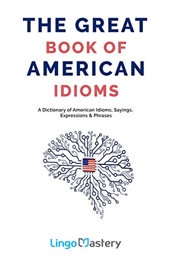 Book Cover The Great Book of American Idioms: A Dictionary of American Idioms, Sayings, Expressions & Phrases