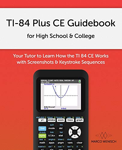 TI-84 Plus CE Guidebook for High School & College: Your Tutor to Learn How The TI 84 works with Screenshots & Keystroke Sequences