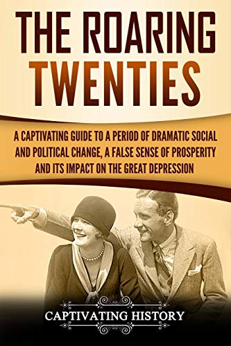 Book Cover The Roaring Twenties: A Captivating Guide to a Period of Dramatic Social and Political Change, a False Sense of Prosperity, and Its Impact on the Great Depression (Captivating History)