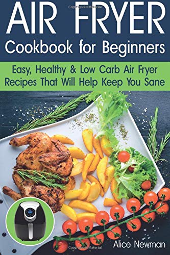 Book Cover Air Fryer Cookbook for Beginners: Easy, Healthy & Low Carb Recipes That Will Help Keep You Sane