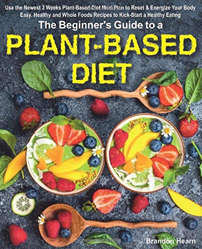 Book Cover The Beginner's Guide to a Plant-Based Diet: Use the Newest 3 Weeks Plant-Based Diet Meal Plan to Reset & Energize Your Body. Easy, Healthy and Whole Foods Recipes to Kick-Start a Healthy Eating.