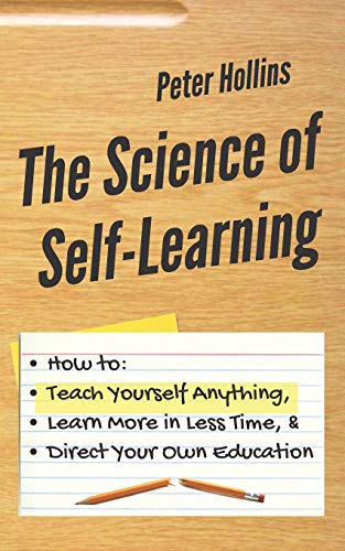 Book Cover The Science of Self-Learning: How to Teach Yourself Anything, Learn More in Less Time, and Direct Your Own Education (Learning how to Learn)