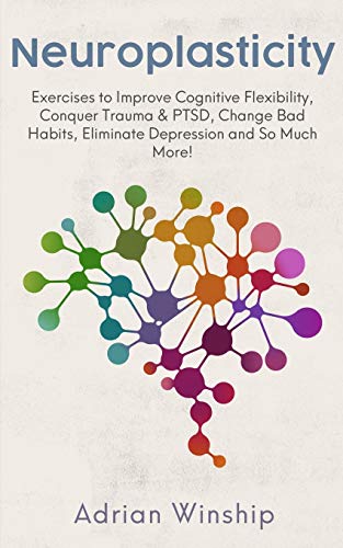 Book Cover Neuroplasticity: Exercises to Improve Cognitive Flexibility, Conquer Trauma & PTSD, Change Bad Habits, Eliminate Depression and So Much More!