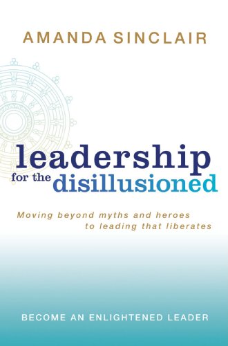 Leadership for the Disillusioned: Moving Beyond Myths and Heroes to Leading That Liberates