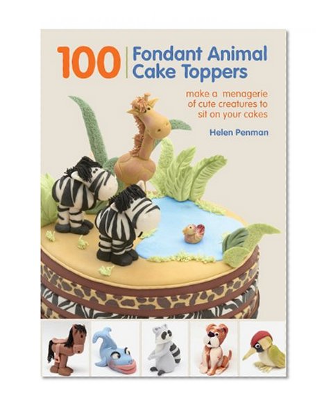 Book Cover 100 Fondant Animal Cake Toppers: Make a Menagerie of Cute Creatures to Sit on Your Cakes