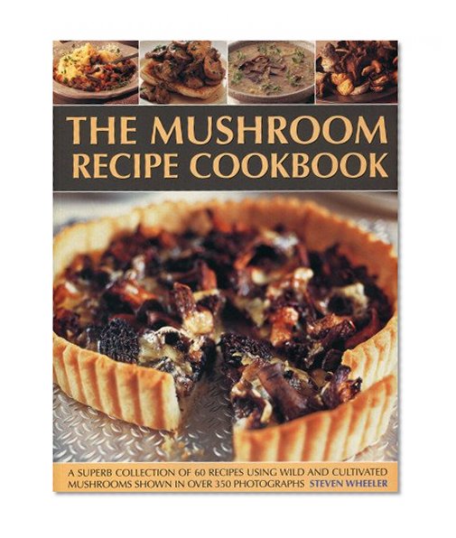 The Mushroom Recipe Cookbook: A superb collection of 60 recipes using wild and cultivated mushrooms shown in over 350 photographs