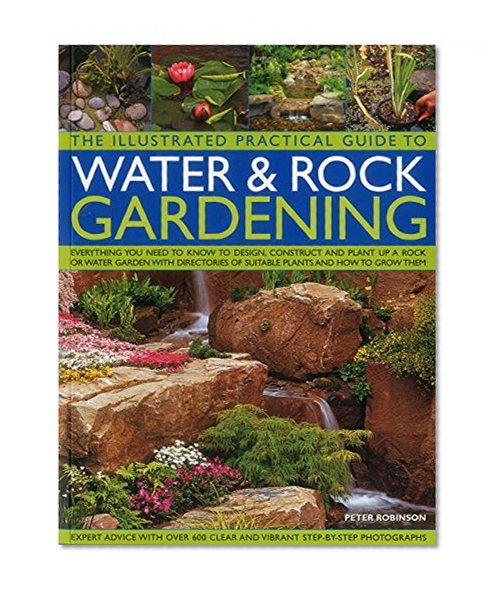 The Illustrated Practical Guide to Water & Rock Gardening: Everything You Need To Know To Design, Construct And Plant Up A Rock Or Water Garden With Directories Of Suitable Plants And How To Grow Them