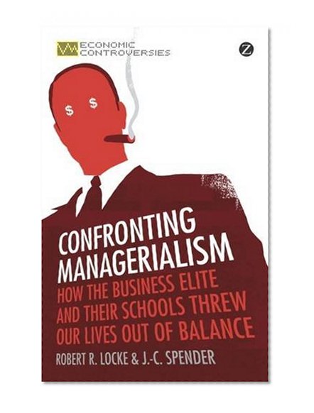 Confronting Managerialism: How the Business Elite and Their Schools Threw Our Lives Out of Balance (Economic Controversies)
