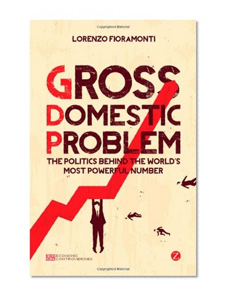 Gross Domestic Problem: The Politics Behind the World's Most Powerful Number (Economic Controversies)