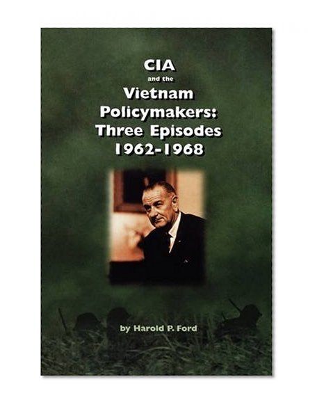 CIA and the Vietnam Policymakers: Three Episodes 1962-1968