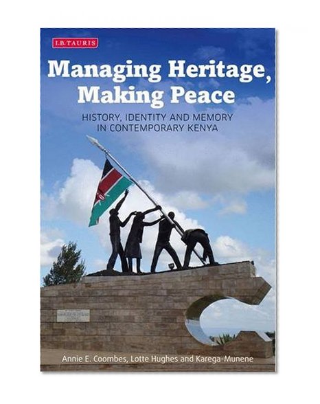 Managing Heritage, Making Peace: History, Identity and Memory in Contemporary Kenya (International Library of African Studies)