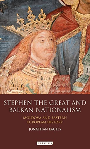 Stephen the Great and Balkan Nationalism: Moldova and Eastern European History (International Library of Historical Studies)