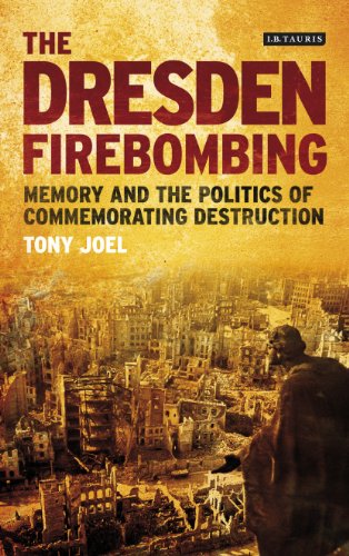The Dresden Firebombing: Memory and the Politics of Commemorating Destruction (International Library of Twentieth Century History)