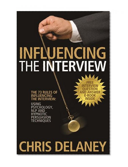 The 73 Rules of Influencing the Interview: Using Psychology, Nlp and Hypnotic Persuasion Techniques